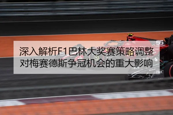 深入解析F1巴林大奖赛策略调整对梅赛德斯争冠机会的重大影响