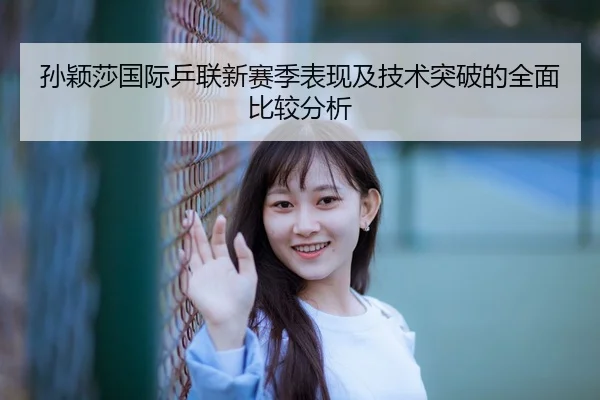 孙颖莎国际乒联新赛季表现及技术突破的全面比较分析